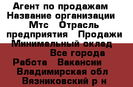 Агент по продажам › Название организации ­ Мтс › Отрасль предприятия ­ Продажи › Минимальный оклад ­ 18 000 - Все города Работа » Вакансии   . Владимирская обл.,Вязниковский р-н